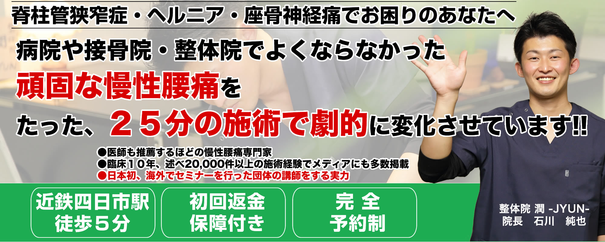 脊柱管狭窄症・ヘルニア・座骨神経痛でお困りのあなたへ病院や接骨院・整体院でよくならなかった頑固な慢性腰痛をたった、25分の施術で劇的に変化させています!!